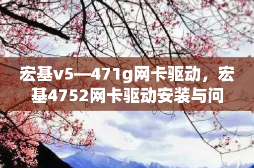 宏基v5—471g网卡驱动,宏基4752网卡驱动安装与问题解决指南 宏基v5—471g网卡驱动,宏基4752网卡驱动安装与问题解决指南