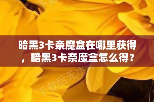 暗黑3卡奈魔盒在哪里获得，暗黑3卡奈魔盒怎么得？