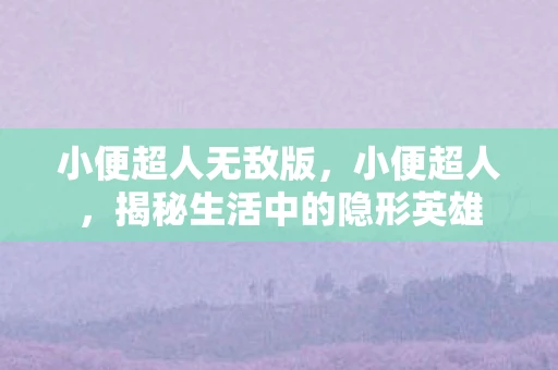 小便超人无敌版，小便超人，揭秘生活中的隐形英雄