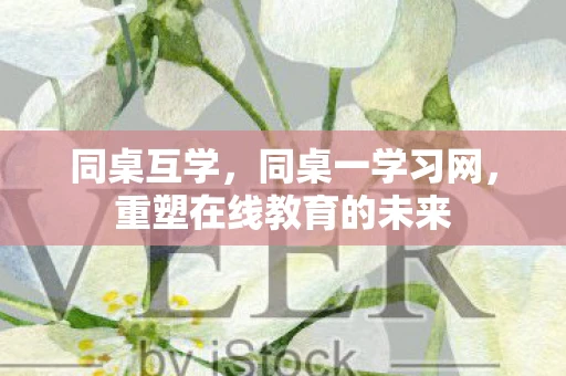 同桌互学，同桌一学习网，重塑在线教育的未来