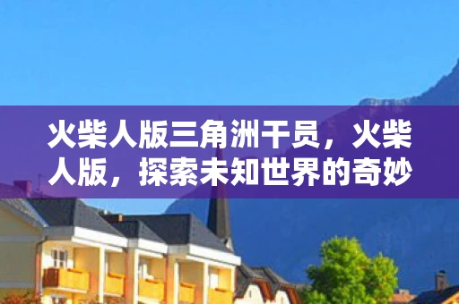 火柴人版三角洲干员，火柴人版，探索未知世界的奇妙之旅