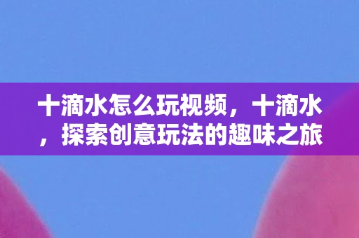 十滴水怎么玩视频，十滴水，探索创意玩法的趣味之旅