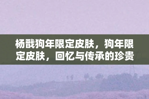 杨戬狗年限定皮肤，狗年限定皮肤，回忆与传承的珍贵符号