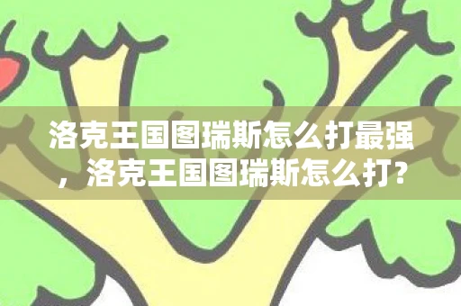 洛克王国图瑞斯怎么打最强，洛克王国图瑞斯怎么打？攻略详解