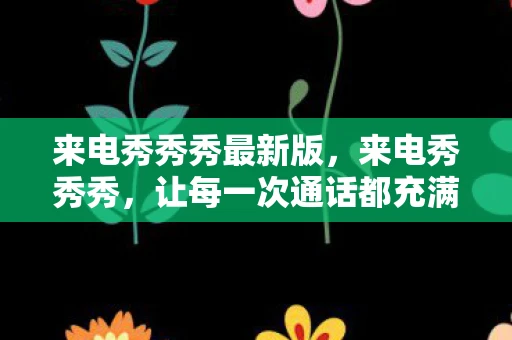 来电秀秀秀最新版，来电秀秀秀，让每一次通话都充满惊喜与创意