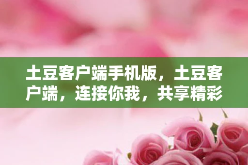 土豆客户端手机版,土豆客户端,连接你我,共享精彩 土豆客户端手机版,土豆客户端,连接你我,共享精彩