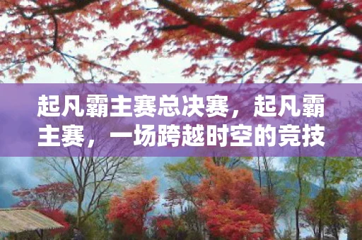 起凡霸主赛总决赛，起凡霸主赛，一场跨越时空的竞技盛宴