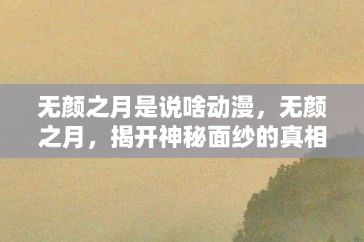 无颜之月是说啥动漫,无颜之月,揭开神秘面纱的真相 无颜之月是说啥动漫,无颜之月,揭开神秘面纱的真相
