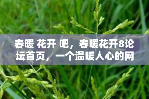 春暖 花开 吧,春暖花开8论坛首页,一个温暖人心的网络社区 春暖 花开 吧,春暖花开8论坛首页,一个温暖人心的网络社区