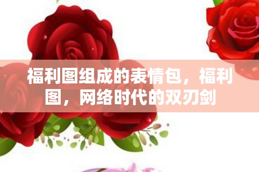 福利图组成的表情包，福利图，网络时代的双刃剑