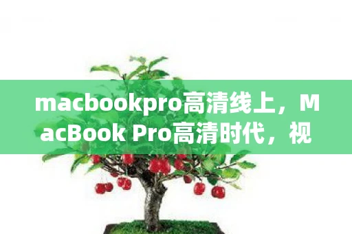 macbookpro高清线上，MacBook Pro高清时代，视觉盛宴与高效工作的完美结合