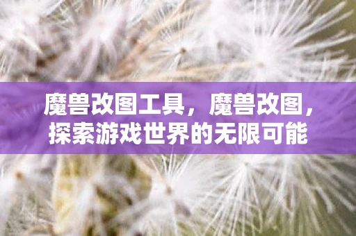 魔兽改图工具，魔兽改图，探索游戏世界的无限可能