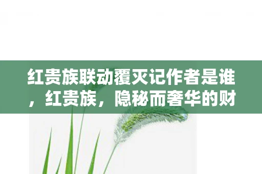 红贵族联动覆灭记作者是谁，红贵族，隐秘而奢华的财富传奇