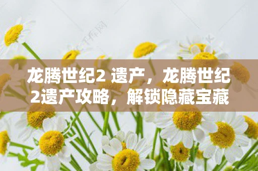 龙腾世纪2 遗产,龙腾世纪2遗产攻略,解锁隐藏宝藏与角色发展 龙腾世纪2 遗产,龙腾世纪2遗产攻略,解锁隐藏宝藏与角色发展