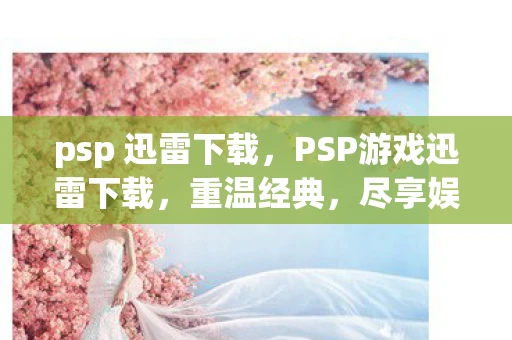 psp 迅雷下载，PSP游戏迅雷下载，重温经典，尽享娱乐