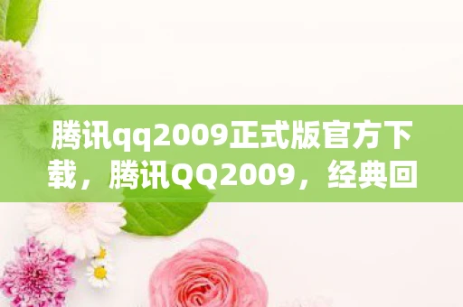 腾讯qq2009正式版官方下载，腾讯QQ2009，经典回忆与未来展望