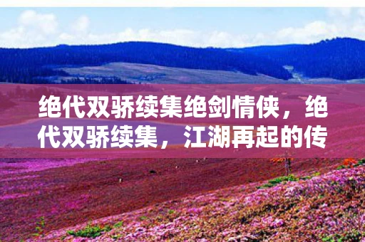 绝代双骄续集绝剑情侠，绝代双骄续集，江湖再起的传奇