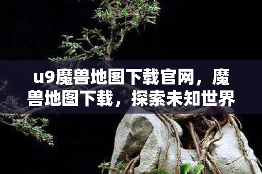 u9魔兽地图下载官网,魔兽地图下载,探索未知世界的奇妙之旅 u9魔兽地图下载官网,魔兽地图下载,探索未知世界的奇妙之旅