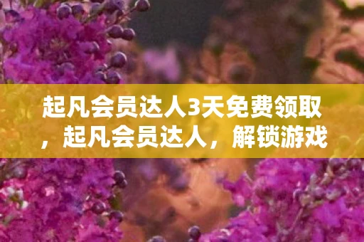 起凡会员达人3天免费领取，起凡会员达人，解锁游戏世界的无限可能