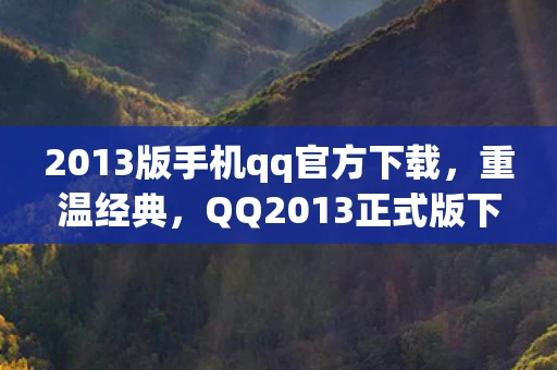 2013版手机qq官方下载，重温经典，QQ2013正式版下载与回忆