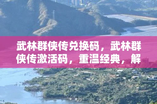 武林群侠传兑换码，武林群侠传激活码，重温经典，解锁你的武侠梦