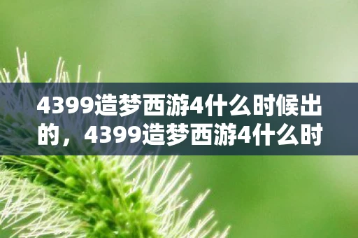 4399造梦西游4什么时候出的，4399造梦西游4什么时候出？揭秘游戏发布时间表