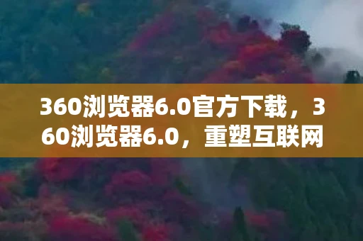 360浏览器6.0官方下载，360浏览器6.0，重塑互联网浏览体验
