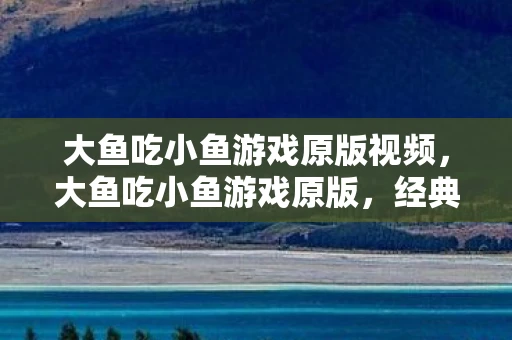 大鱼吃小鱼游戏原版视频,大鱼吃小鱼游戏原版,经典游戏的魅力与回忆 大鱼吃小鱼游戏原版视频,大鱼吃小鱼游戏原版,经典游戏的魅力与回忆