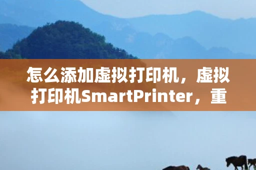 怎么添加虚拟打印机,虚拟打印机SmartPrinter,重塑打印行业的未来 怎么添加虚拟打印机,虚拟打印机SmartPrinter,重塑打印行业的未来