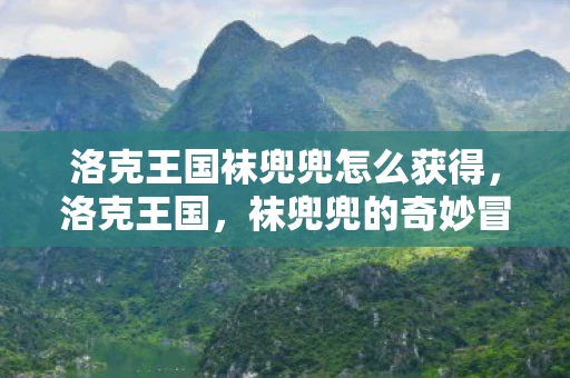 洛克王国袜兜兜怎么获得,洛克王国,袜兜兜的奇妙冒险 洛克王国袜兜兜怎么获得,洛克王国,袜兜兜的奇妙冒险
