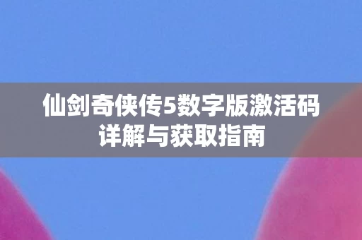 仙剑奇侠传5数字版激活码详解与获取指南图片