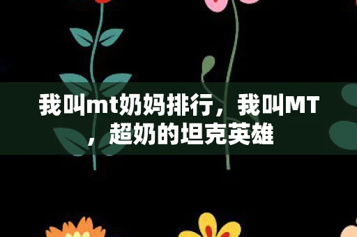 我叫mt奶妈排行,我叫MT,超奶的坦克英雄 我叫mt奶妈排行,我叫MT,超奶的坦克英雄