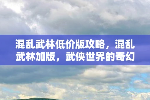 混乱武林低价版攻略，混乱武林加版，武侠世界的奇幻之旅