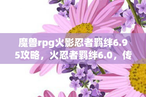 魔兽rpg火影忍者羁绊6.95攻略，火忍者羁绊6.0，传承与创新的忍者世界