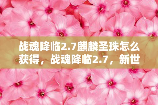 战魂降临2.7麒麟圣珠怎么获得，战魂降临2.7，新世界的曙光