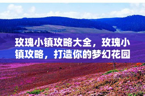 玫瑰小镇攻略大全，玫瑰小镇攻略，打造你的梦幻花园