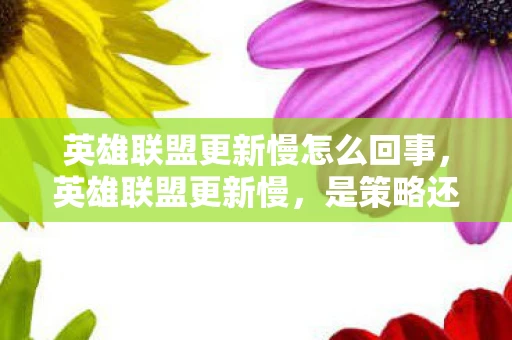 英雄联盟更新慢怎么回事,英雄联盟更新慢,是策略还是无奈? 英雄联盟更新慢怎么回事,英雄联盟更新慢,是策略还是无奈?