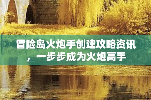 冒险岛火炮手创建攻略资讯,一步步成为火炮高手 冒险岛火炮手创建攻略资讯,一步步成为火炮高手