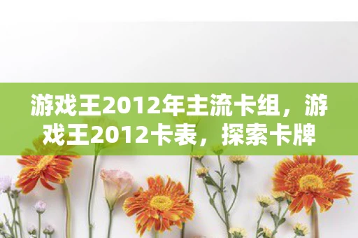 游戏王2012年主流卡组，游戏王2012卡表，探索卡牌世界的奥秘