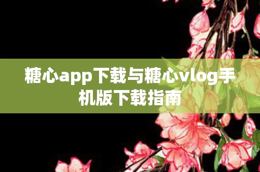 糖心app下载与糖心vlog手机版下载指南图片