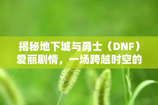 揭秘地下城与勇士(DNF)爱丽剧情,一场跨越时空的冒险 揭秘地下城与勇士(DNF)爱丽剧情,一场跨越时空的冒险