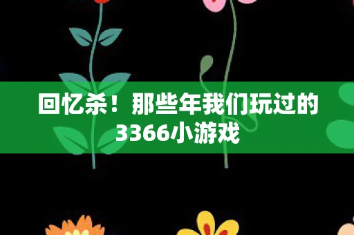 回忆杀！那些年我们玩过的3366小游戏