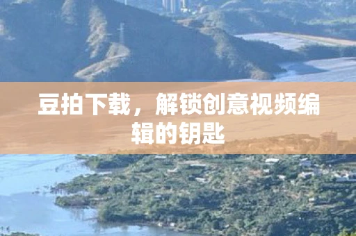 豆拍下载，解锁创意视频编辑的钥匙