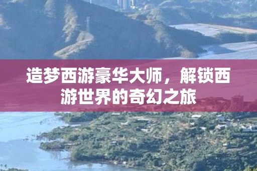 造梦西游豪华大师，解锁西游世界的奇幻之旅