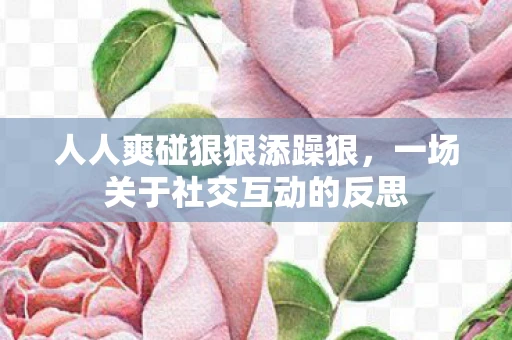 人人爽碰狠狠添躁狠，一场关于社交互动的反思