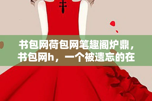 书包网荷包网笔趣阁炉鼎，书包网h，一个被遗忘的在线资源宝库