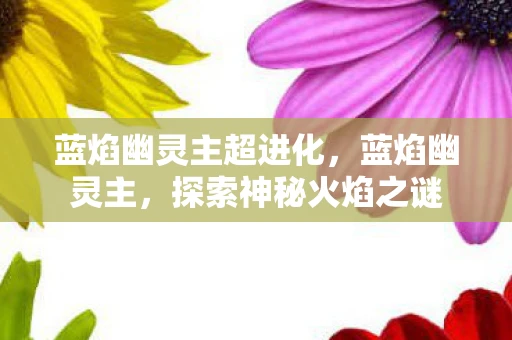 蓝焰幽灵主超进化，蓝焰幽灵主，探索神秘火焰之谜