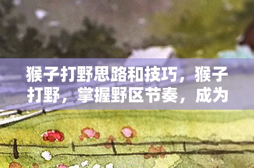 猴子打野思路和技巧，猴子打野，掌握野区节奏，成为游戏王者