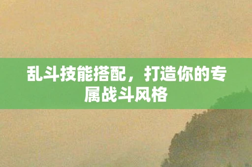 乱斗技能搭配，打造你的专属战斗风格