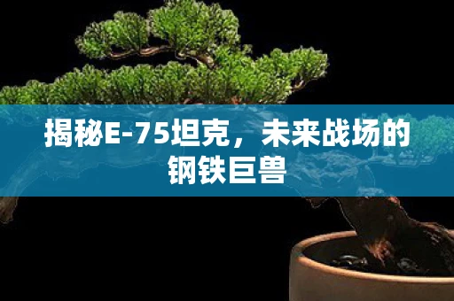 揭秘E-75坦克，未来战场的钢铁巨兽